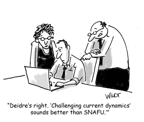 "Deidre's right. 'Challenging current dynamics' sounds better than SNAFU."