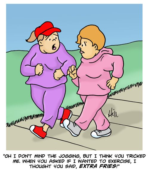 "Oh I don't mind the jogging, but I think you tricked me. When you asked if I wanted to exercise, I thought you said, extra fries!"