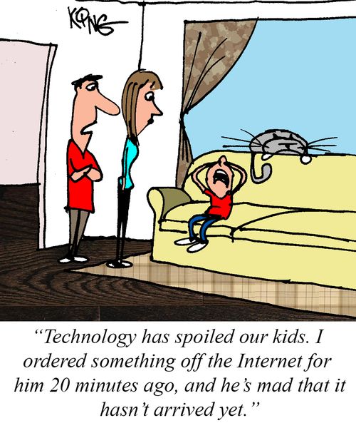 "Technology has spoiled our kids. I ordered something off the Internet for him 20 minutes ago, and he's mad that it hasn't arrived yet."