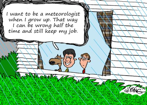 "I want to be a meteorologist when I grow up. That way I can be wrong half the time and still keep my job."