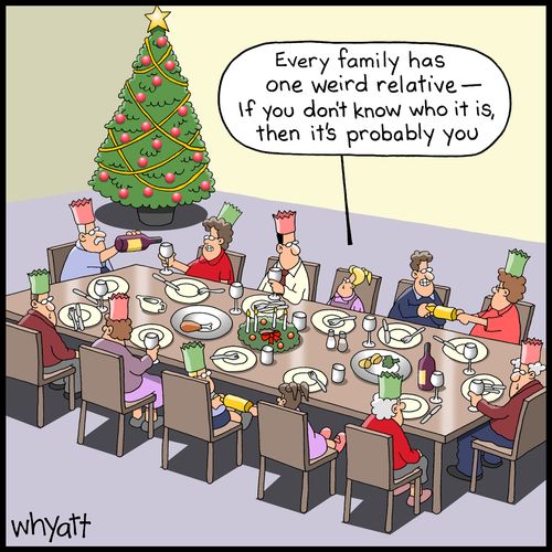 "Every family has one weird relative - if you don't know who it is, then it's probably you."