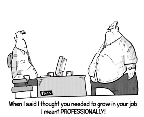 "When I said I thought you needed to grow in your job I meant professionally."
