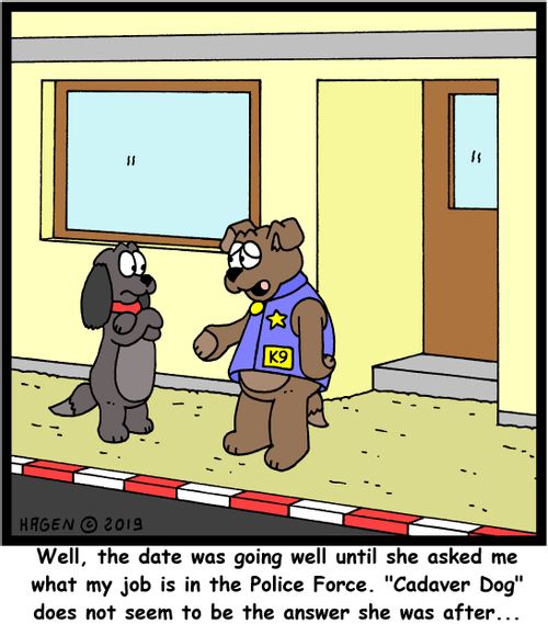 "Well, the date was going well until she asked me what my job is in the Police Force. "Cadaver Dog" does not seem to be the answer she was after..."