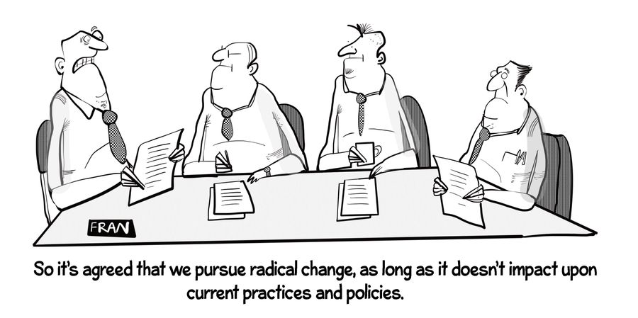 "So it's agreed that we pursue radical change as long as it doesn't impact on current practices and policies."
