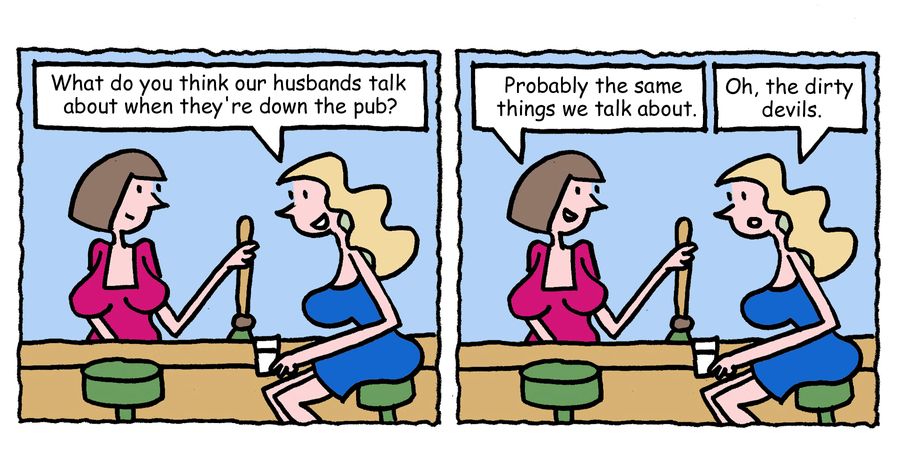 "What do you think our husbands talk about when they're down the pub?"