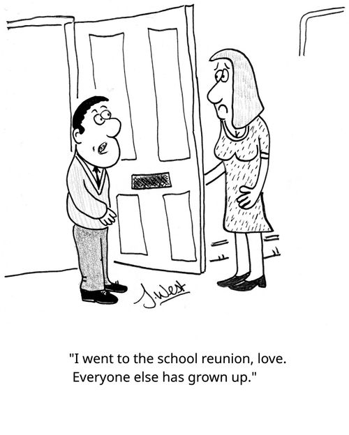 "I went to the school reunion, love. Everyone else had grown up."