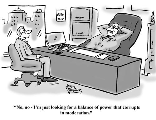 "No, no - I'm just looking for a balance of power that corrupts in moderation."