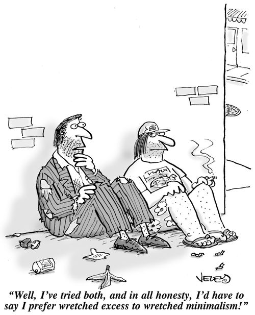 "Well, I've tried both, and in all honesty, I'd have to say I prefer wretched excess to wretched minimalism!"