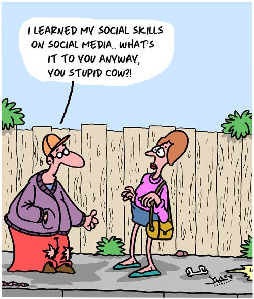 "I learned my social skills on social media. . . what's it to you anyway you stupid cow?!"