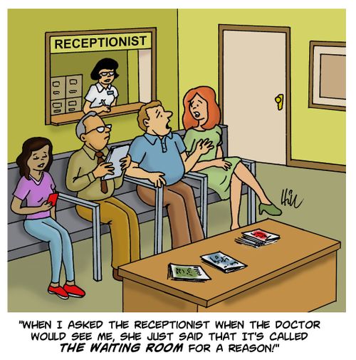 "When I asked the receptionist when the doctor would see me, she just said that it's called the waiting room for a reason!"
