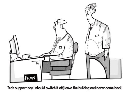 "Tech support say I should switch it off, leave the building and never come back!"