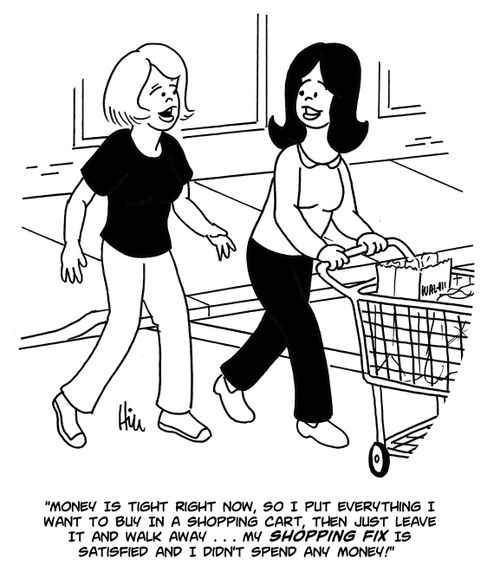 "Money is tight right now, so I put everything I want to buy in a shopping cart, then just leave it and walk away. . . my shopping fiz is satisfied and I didn't spend any money!"