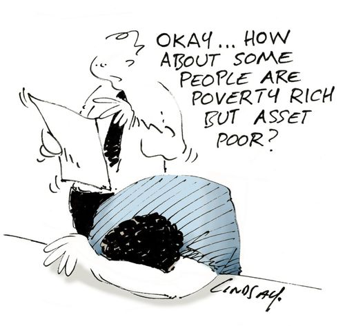 "Okay... how about some people are poverty rich but asset poor?"