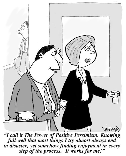 "I call it the The Power of Positive Pessimism. Knowing full well that most of the things I try almost always end in disaster, yet somehow finding enjoyment in every step of the process. It works for me!" 
