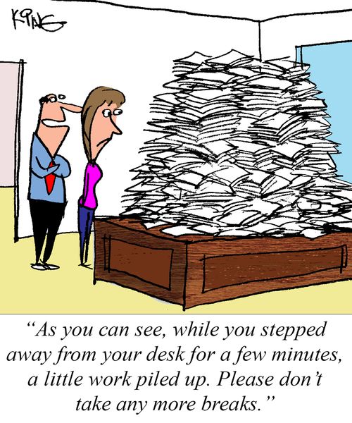 "As you can see, while you stepped away from your desk for a few minutes, a little work piled up. Please don't take any more breaks."