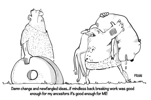 "Damn change and newfangled ideas. . . if mindless backbreaking work was good enough for my ancestors it's good enough for me!"