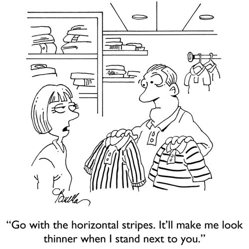 "Go with the horizontal stripes. It'll make me look thinner when I stand next to you."