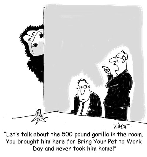 "Let's talk about the 500 pound gorilla in the room. You brought him here for Bring Your Pet to Work Day and never took him home!"