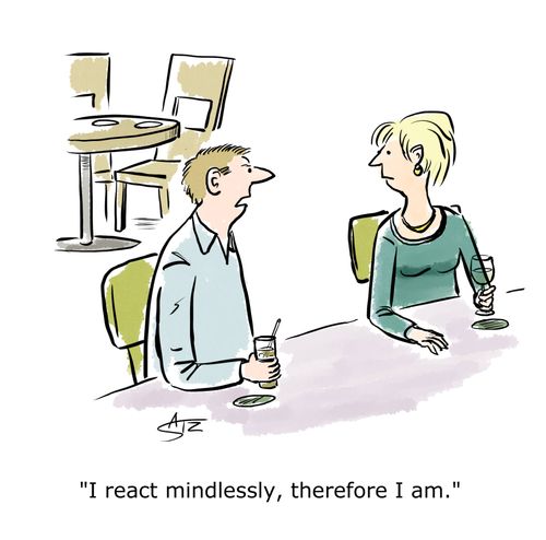 "I react mindlessly, therefore I am."