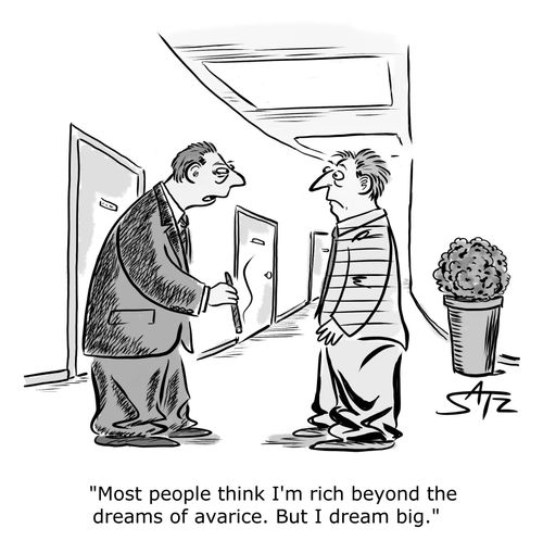 "Most people think I'm rich beyond the dreams of avarice. But I dream big."