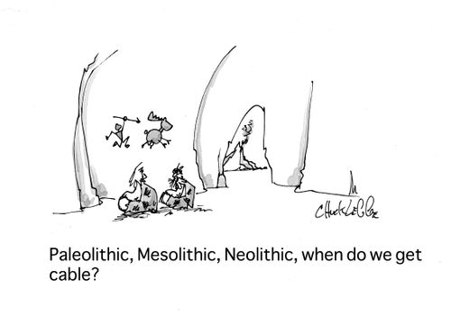 "Paleolithic, Mesolithic, Neolithic, when do we get to cable?"
