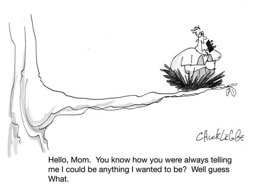 "Hello, mom. You know how you were always telling me I could be anything I wanted to be? Well guess What."