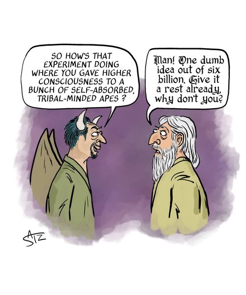 "So how's that experiment doing where you gave higher consciousness to a bunch of self-absorbed, tribal-minded apes?"