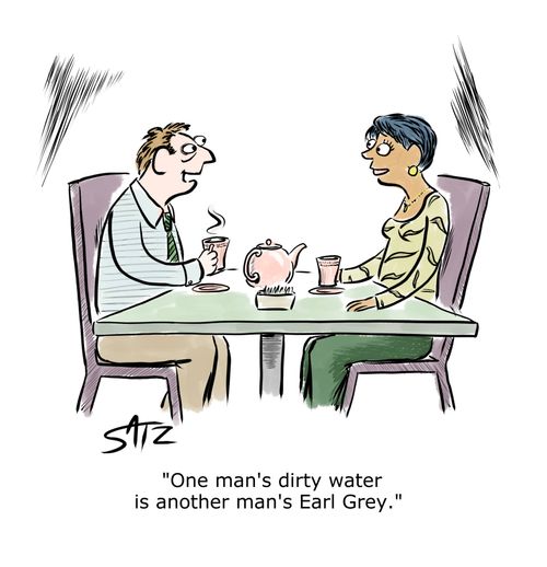"One man's dirty water is another man's Earl Grey."