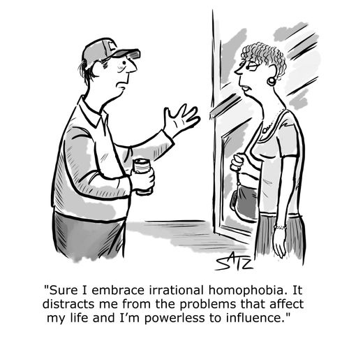 "Sure I embrace irrational homophobia. It distracts me from the problems that affect my life and I'm powerless to influence."