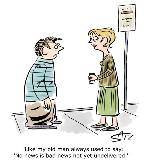 "Like my old man used to say: 'No news is bad news not yet undelivered.'"