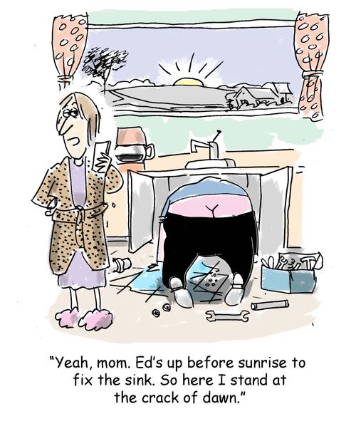 "Yeah, mom. Ed's up before sunrise to  fix the sink. So here I stand at the crack of dawn."