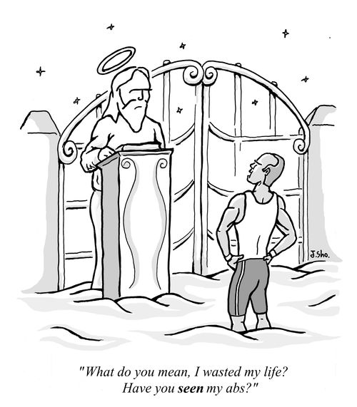"What do you mean, I wasted my life? Have you SEEN my abs?"