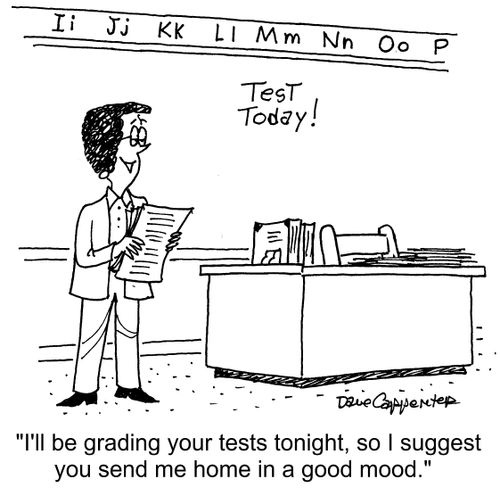"I'll be grading your tests tonight, so I suggest you send me home in a good mood."