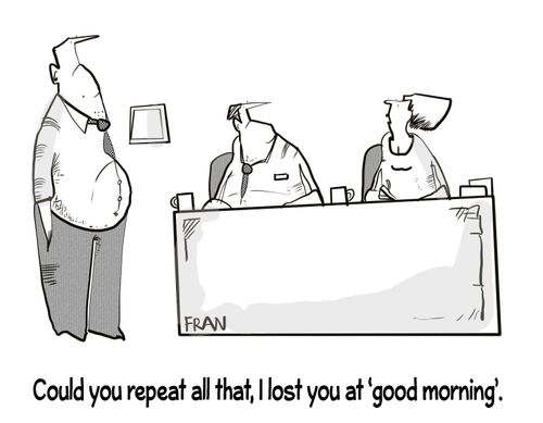 "Could you repeat all that, I lost you at 'good morning.'"