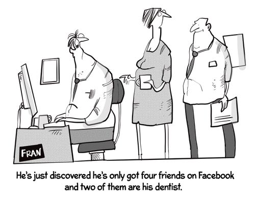 "He's just discovered he's only got four friends on Facebook and two of them are his dentist."