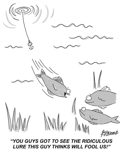 "You guys got to see the ridiculous lure this guy thinks will fool us!"