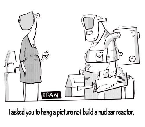"I asked you to hang a picture not build a nuclear reactor."