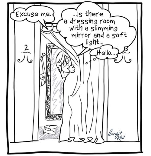 "Excuse me...is there a dressing room with a slimming mirror and soft light..."