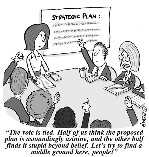 "The vote is tied. Half of us think the proposed plan is astoundingly asinine, and the other half finds it stupid beyond belief. Let's try to find a middle ground here, people!"