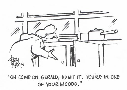 "Oh come on, Gerald, admit it. You're in one of your moods." 