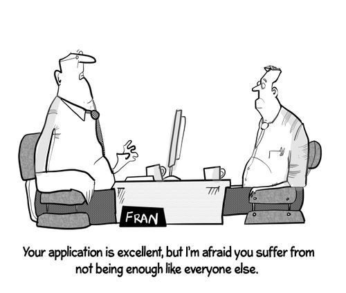"Your application is excellent, but I'm afraid you suffer from not being enough like everyone else."