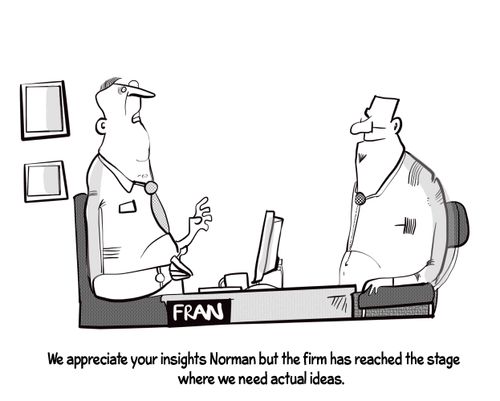 "We appreciate your insights Norman but the firm has reached the stage where we need actual ideas."