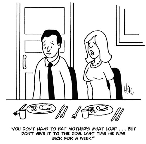 "You don't have to eat mother's meat loaf. . . but don't give it to the dog. Last time he was sick for a week!"