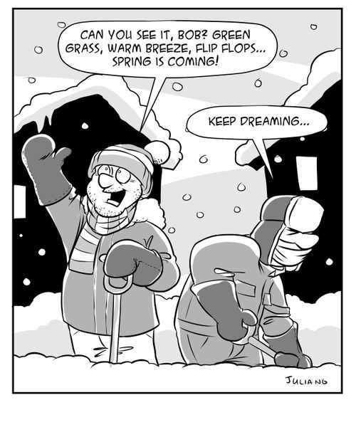 "Can you see it, Bob? Green grass, warm breeze, flip flops. . . spring is coming!"
