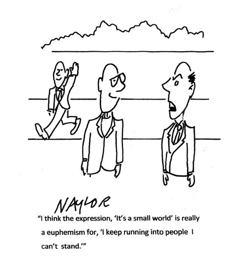 "I think the expression, 'It's a small world' is really a euphemism for, 'I keep running into people I can't stand.'"