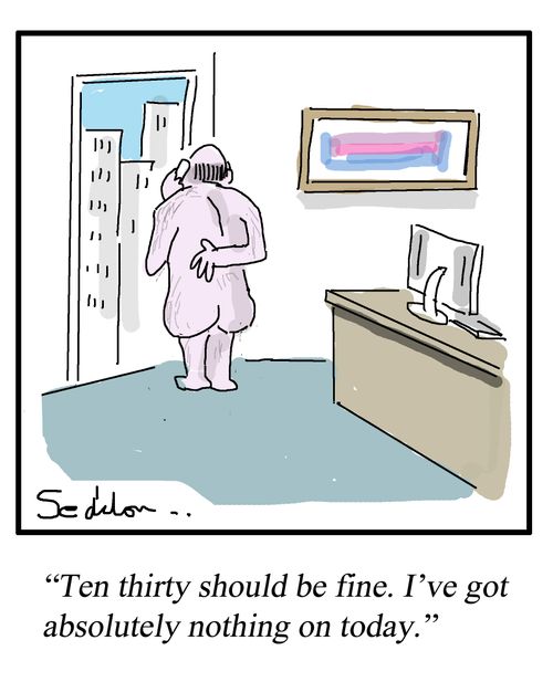 "Ten thirty should be fine. I've got absolutely nothing on today."