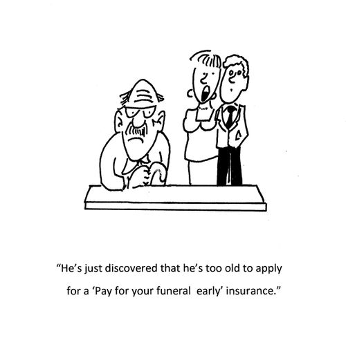 "He's just disocovered that he's too old to apply for a 'Pay for your funeral early' insurance."