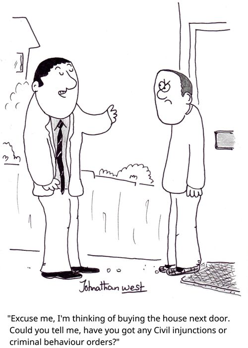 "Excuse me, I'm thinking of buying the house next door. Could you tell me, have you got any Civil injunctions or criminal behaviour orders?"