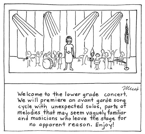 Welcome to the lower grade concert. We will premiere an avant garde song cycle with unexpected solos, parts of melodies that may seem vaguely familiar and musicians who leave the stage for no apparent reason. Enjoy!