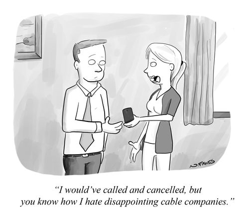 "I would've called and cancelled, but you know how I hate disappointing cable companies."
